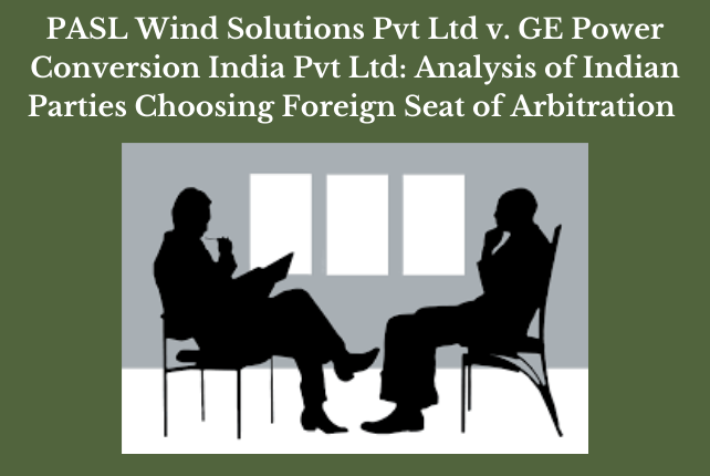 PASL Wind Solutions Pvt Ltd v. GE Power Conversion India Pvt Ltd: Analysis of Indian Parties Choosing Foreign Seat of Arbitration